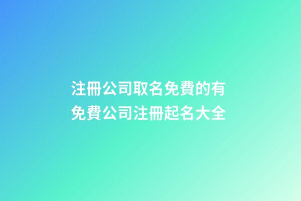 注冊公司取名免費的有 免費公司注冊起名大全-第1張-公司起名-玄機派